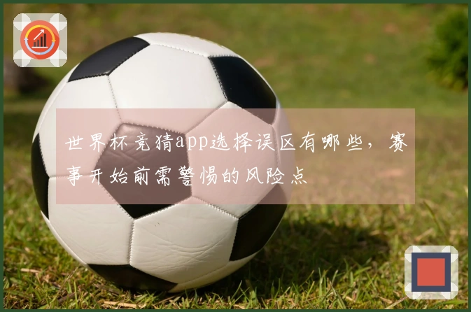 世界杯竞猜app选择误区有哪些，赛事开始前需警惕的风险点