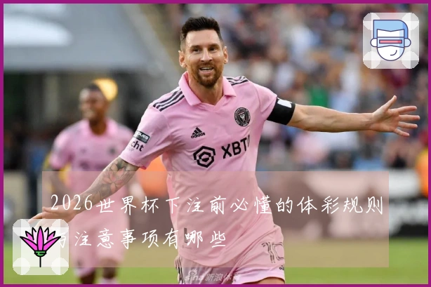 2026世界杯下注前必懂的体彩规则与注意事项有哪些