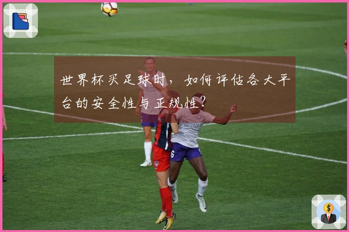世界杯买足球时，如何评估各大平台的安全性与正规性？
