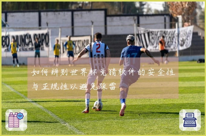 如何辨别世界杯竞猜软件的安全性与正规性以避免踩雷