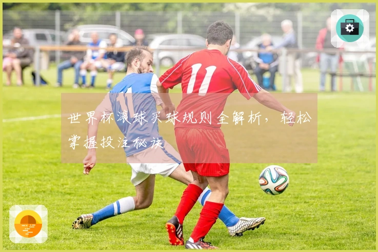 世界杯滚球买球规则全解析，轻松掌握投注秘诀