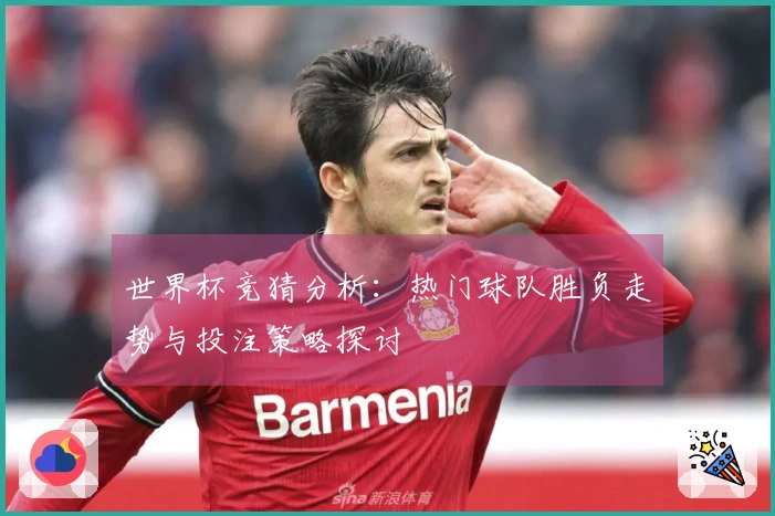 世界杯竞猜分析：热门球队胜负走势与投注策略探讨