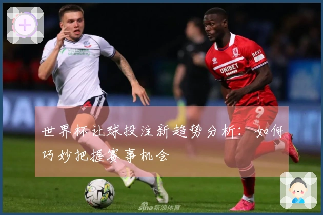 世界杯让球投注新趋势分析：如何巧妙把握赛事机会
