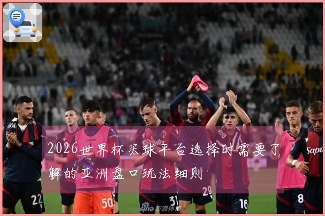 2026世界杯买球平台选择时需要了解的亚洲盘口玩法细则