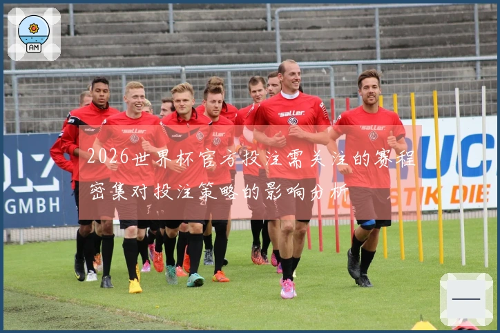 2026世界杯官方投注需关注的赛程密集对投注策略的影响分析