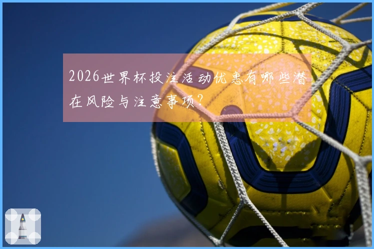 2026世界杯投注活动优惠有哪些潜在风险与注意事项?