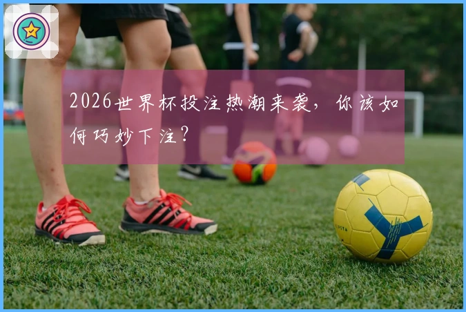 2026世界杯投注热潮来袭，你该如何巧妙下注？