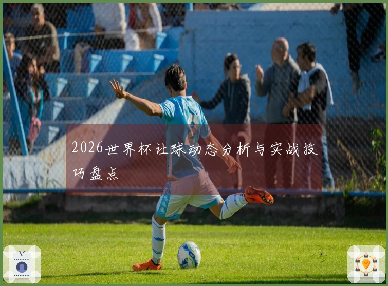 2026世界杯让球动态分析与实战技巧盘点