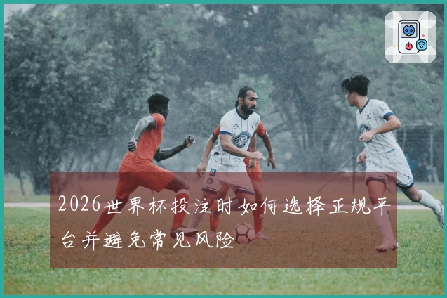 2026世界杯投注时如何选择正规平台并避免常见风险