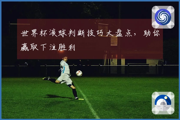 世界杯滚球判断技巧大盘点，助你赢取下注胜利