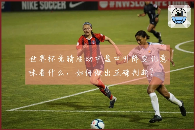 世界杯竞猜活动中盘口升降变化意味着什么，如何做出正确判断？