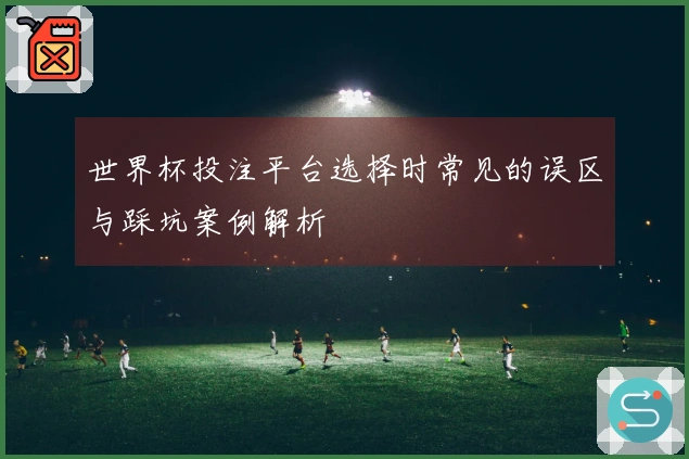 世界杯投注平台选择时常见的误区与踩坑案例解析